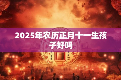 2025年农历正月十一生孩子好吗