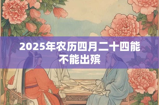 2025年农历四月二十四能不能出殡