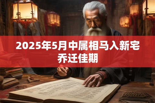 2025年5月中属相马入新宅乔迁佳期