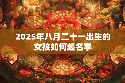 2025年八月二十一出生的女孩如何起名字