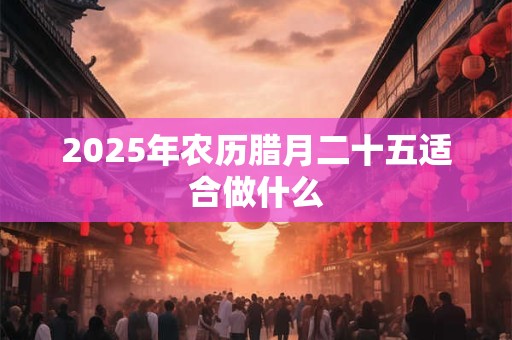 2025年农历腊月二十五适合做什么