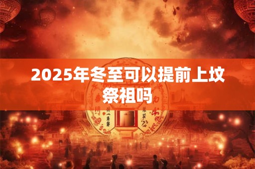 2025年冬至可以提前上坟祭祖吗