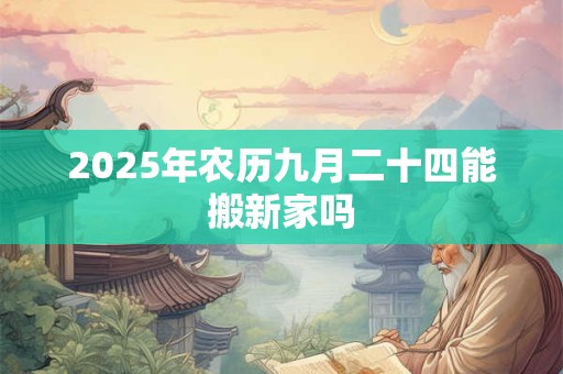 2025年农历九月二十四能搬新家吗