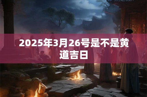 2025年3月26号是不是黄道吉日