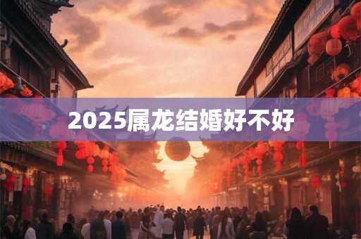 2025属龙结婚好不好