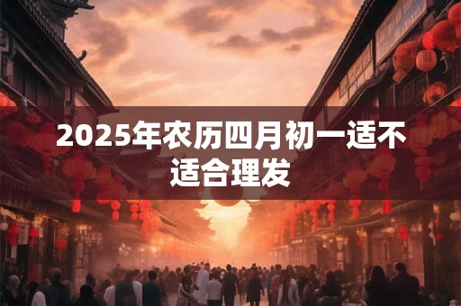 2025年农历四月初一适不适合理发