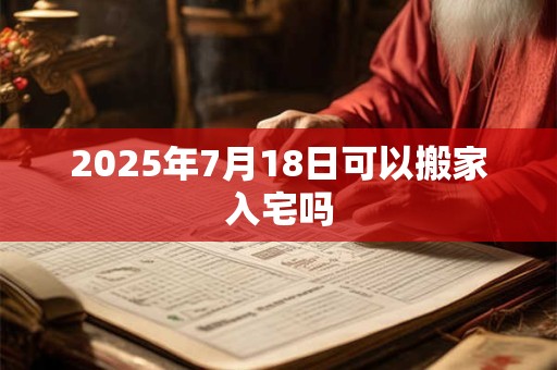2025年7月18日可以搬家入宅吗
