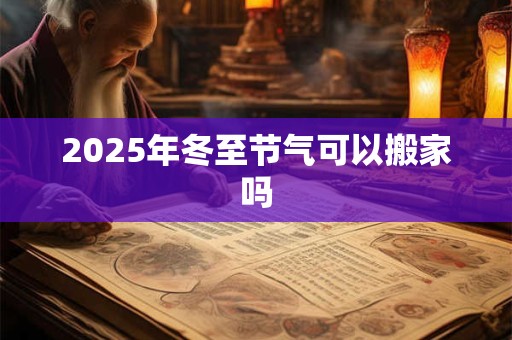 2025年冬至节气可以搬家吗