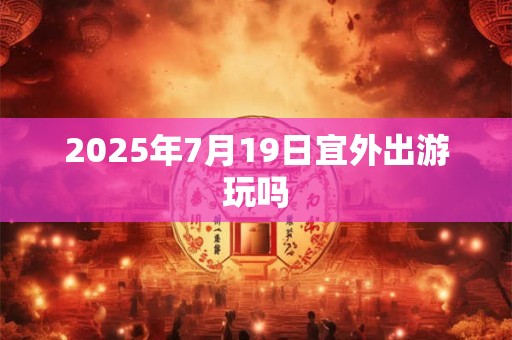2025年7月19日宜外出游玩吗