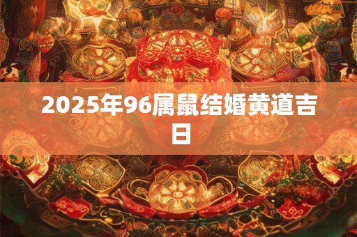 2025年96属鼠结婚黄道吉日 2025年96属鼠结婚黄道吉日
