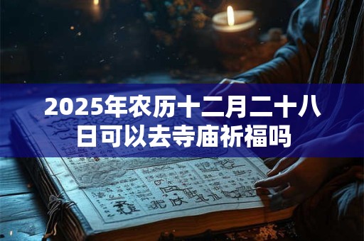 2025年农历十二月二十八日可以去寺庙祈福吗 2025年农历十二月二十八日可以去寺庙祈福吗