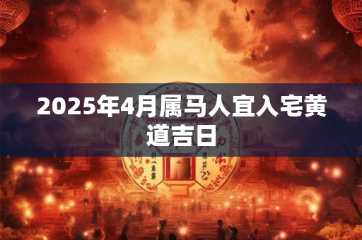 2025年4月属马人宜入宅黄道吉日