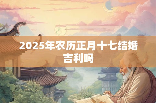 2025年农历正月十七结婚吉利吗