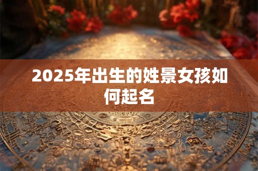 2025年出生的姓景女孩如何起名 2025年出生的姓景女孩如何起名