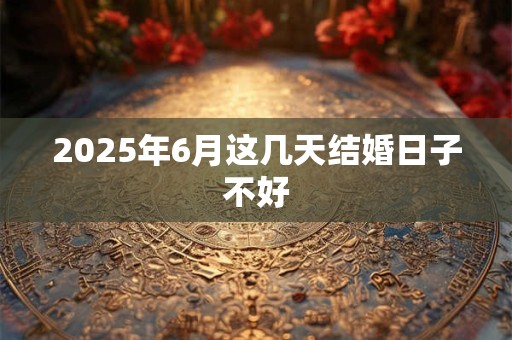 2025年6月这几天结婚日子不好