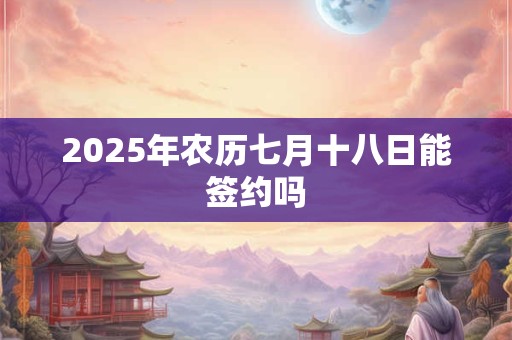 2025年农历七月十八日能签约吗