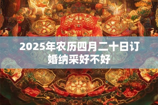 2025年农历四月二十日订婚纳采好不好