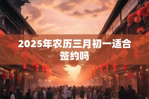 2025年农历三月初一适合签约吗