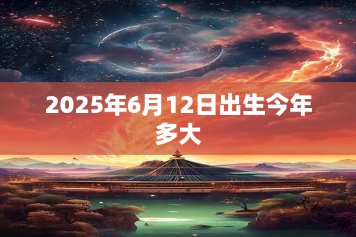 2025年6月12日出生今年多大