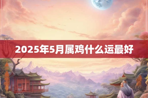 2025年5月属鸡什么运最好