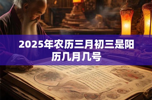 2025年农历三月初三是阳历几月几号