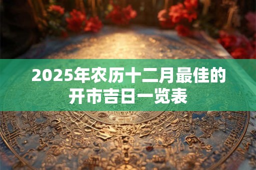 2025年农历十二月最佳的开市吉日一览表