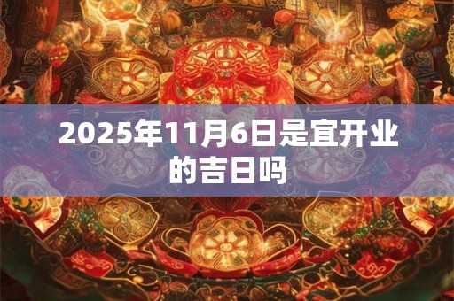 2025年11月6日是宜开业的吉日吗