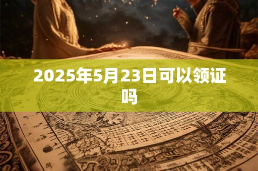 2025年5月23日可以领证吗