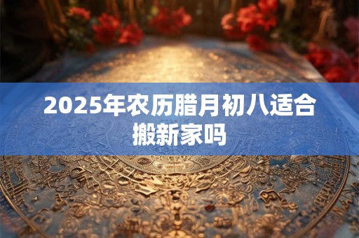2025年农历腊月初八适合搬新家吗