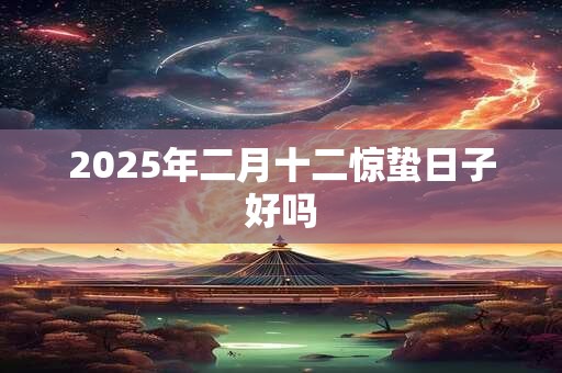 2025年二月十二惊蛰日子好吗