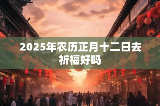 2025年农历正月十二日去祈福好吗