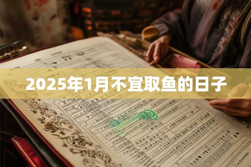 2025年1月不宜取鱼的日子
