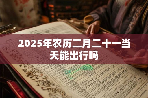 2025年农历二月二十一当天能出行吗