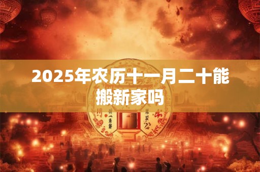 2025年农历十一月二十能搬新家吗