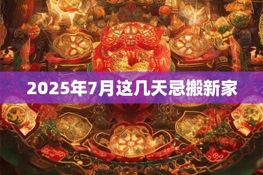 2025年7月这几天忌搬新家
