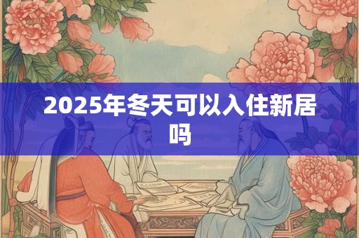 2025年冬天可以入住新居吗