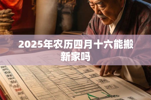 2025年农历四月十六能搬新家吗