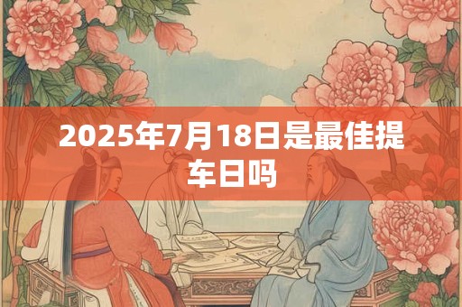 2025年7月18日是最佳提车日吗