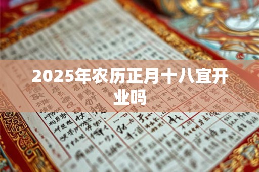 2025年农历正月十八宜开业吗