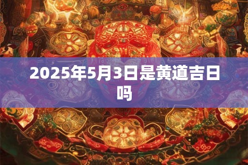 2025年5月3日是黄道吉日吗