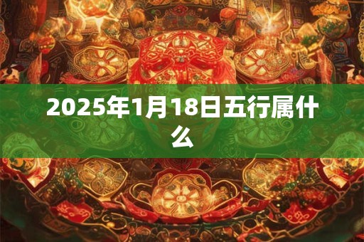 2025年1月18日五行属什么 2025年1月18日五行属什么