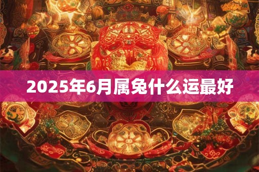 2025年6月属兔什么运最好