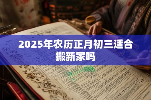 2025年农历正月初三适合搬新家吗