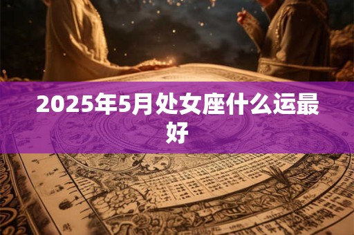 2025年5月处女座什么运最好