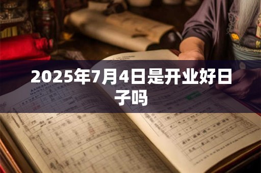 2025年7月4日是开业好日子吗