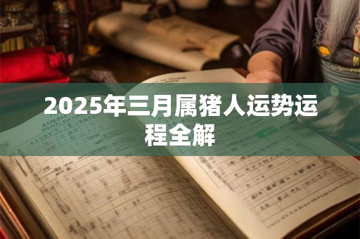 2025年三月属猪人运势运程全解