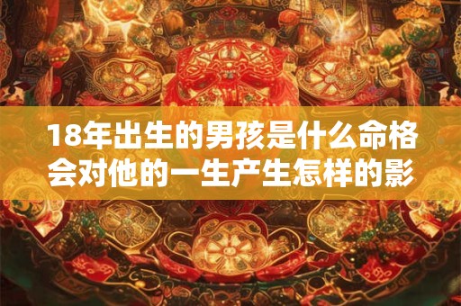 18年出生的男孩是什么命格会对他的一生产生怎样的影响呢