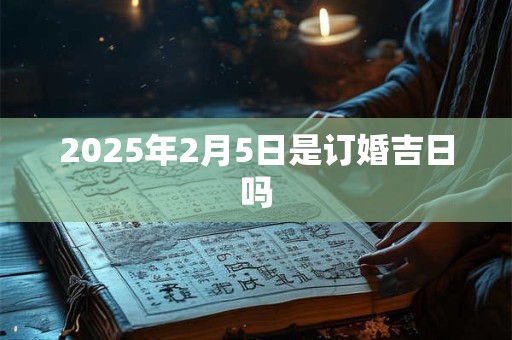2025年2月5日是订婚吉日吗