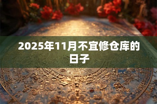 2025年11月不宜修仓库的日子 2025年11月不宜修仓库的日子