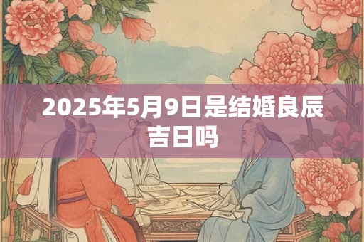 2025年5月9日是结婚良辰吉日吗